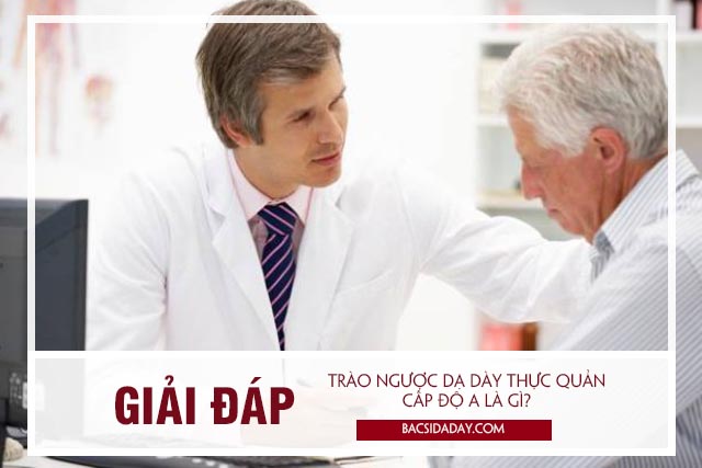 Trào ngược dạ dày thực quản độ a là thế nào?